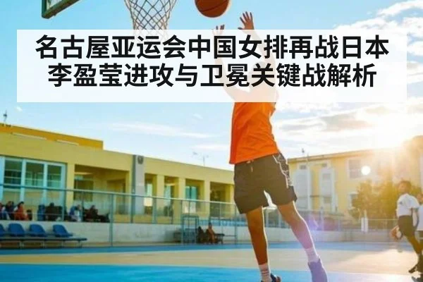 名古屋亚运会中国女排再战日本 李盈莹进攻与卫冕关键战解析