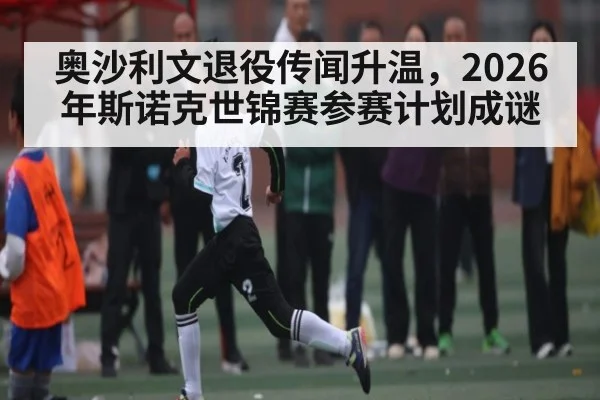 奥沙利文退役传闻升温，2026年斯诺克世锦赛参赛计划成谜