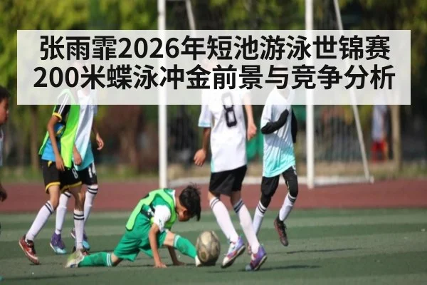 张雨霏2026年短池游泳世锦赛200米蝶泳冲金前景与竞争分析