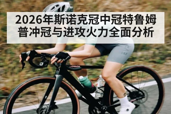 2026年斯诺克冠中冠特鲁姆普冲冠与进攻火力全面分析