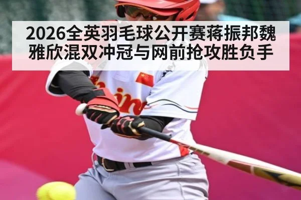 2026全英羽毛球公开赛蒋振邦魏雅欣混双冲冠与网前抢攻胜负手