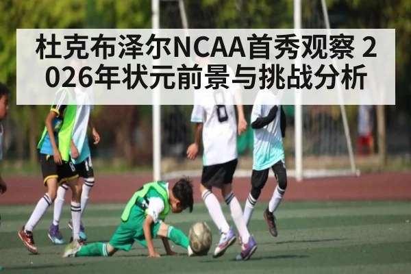 杜克布泽尔NCAA首秀观察 2026年状元前景与挑战分析